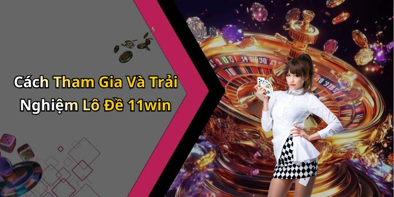 Cách Tham Gia Và Trải Nghiệm Lô Đề 11win
