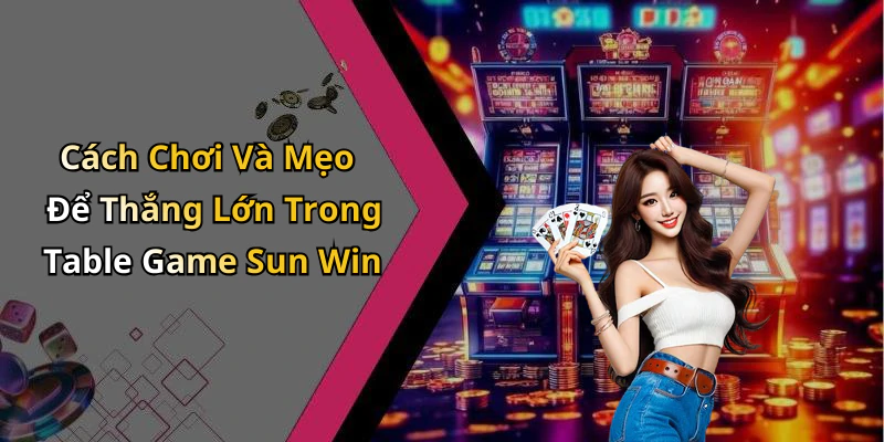 Cách Chơi Và Mẹo Để Thắng Lớn Trong Table Game Sun Win